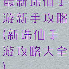 最新诛仙手游新手攻略(新诛仙手游攻略大全)
