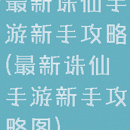 最新诛仙手游新手攻略(最新诛仙手游新手攻略图)