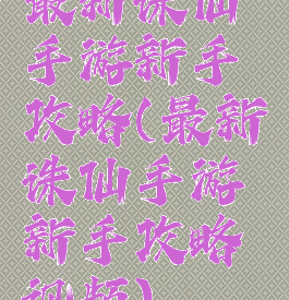 最新诛仙手游新手攻略(最新诛仙手游新手攻略视频)