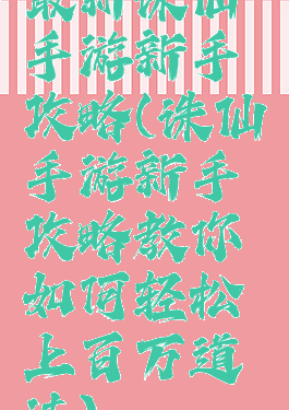 最新诛仙手游新手攻略(诛仙手游新手攻略教你如何轻松上百万道法)