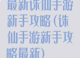最新诛仙手游新手攻略(诛仙手游新手攻略最新)
