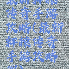 最新轩辕传奇手游攻略(最新轩辕传奇手游攻略图)