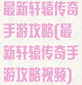 最新轩辕传奇手游攻略(最新轩辕传奇手游攻略视频)