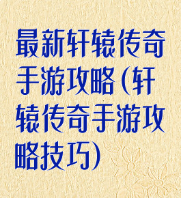 最新轩辕传奇手游攻略(轩辕传奇手游攻略技巧)