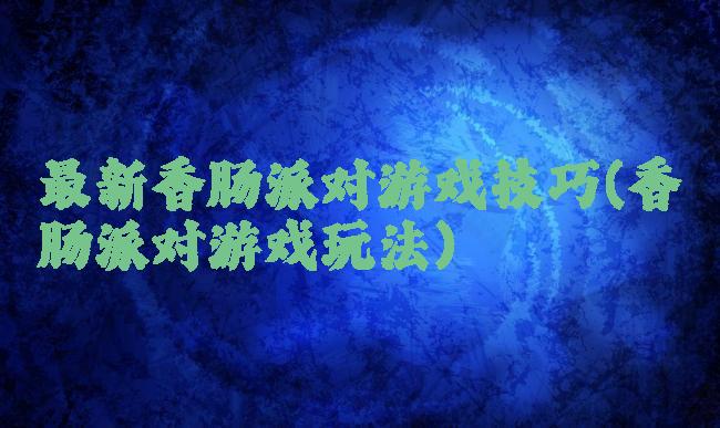 最新香肠派对游戏技巧(香肠派对游戏玩法)