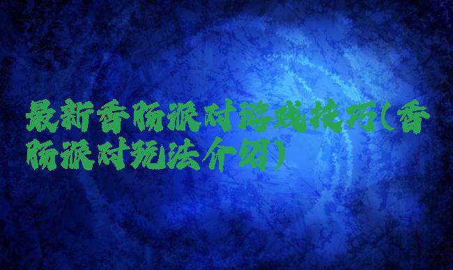 最新香肠派对游戏技巧(香肠派对玩法介绍)