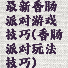 最新香肠派对游戏技巧(香肠派对玩法技巧)