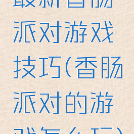 最新香肠派对游戏技巧(香肠派对的游戏怎么玩)