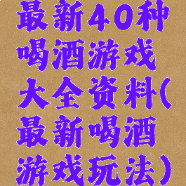 最新40种喝酒游戏大全资料(最新喝酒游戏玩法)