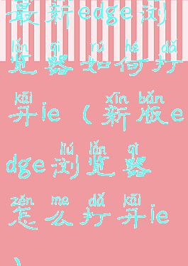 最新edge浏览器如何打开ie(新版edge浏览器怎么打开ie)