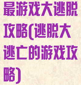 最游戏大逃脱攻略(逃脱大逃亡的游戏攻略)