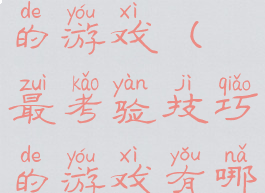 最考验技巧的游戏(最考验技巧的游戏有哪些)