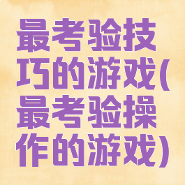 最考验技巧的游戏(最考验操作的游戏)