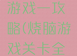 最近烧脑游戏一攻略(烧脑游戏关卡全攻略)