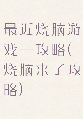 最近烧脑游戏一攻略(烧脑来了攻略)