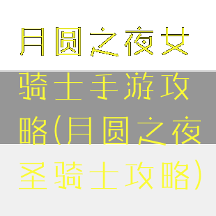 月圆之夜女骑士手游攻略(月圆之夜圣骑士攻略)