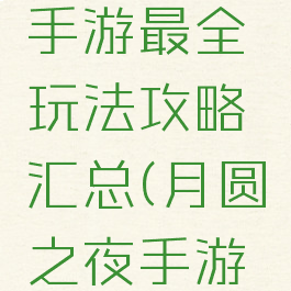 月圆之夜手游最全玩法攻略汇总(月圆之夜手游怎么玩)