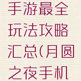 月圆之夜手游最全玩法攻略汇总(月圆之夜手机版攻略)
