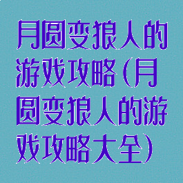 月圆变狼人的游戏攻略(月圆变狼人的游戏攻略大全)