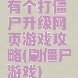 有个打僵尸升级网页游戏攻略(刷僵尸游戏)