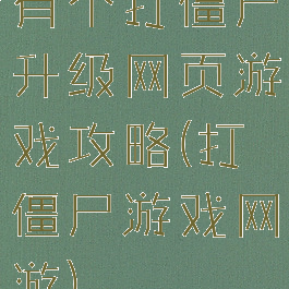 有个打僵尸升级网页游戏攻略(打僵尸游戏网游)