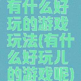 有什么好玩的游戏玩法(有什么好玩儿的游戏呢)