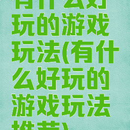 有什么好玩的游戏玩法(有什么好玩的游戏玩法推荐)