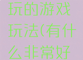 有什么好玩的游戏玩法(有什么非常好玩的游戏)