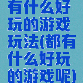 有什么好玩的游戏玩法(都有什么好玩的游戏呢)