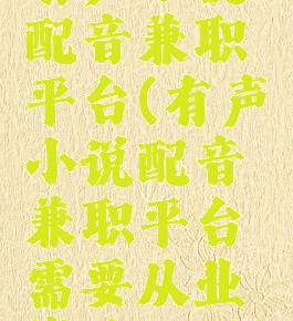 有声小说配音兼职平台(有声小说配音兼职平台需要从业资格证吗)