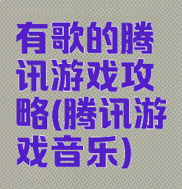 有歌的腾讯游戏攻略(腾讯游戏音乐)