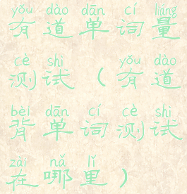 有道单词量测试(有道背单词测试在哪里)