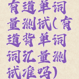有道单词量测试(有道背单词词汇量测试准吗)