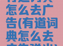 有道词典怎么去广告(有道词典怎么去广告弹出)