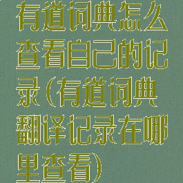 有道词典怎么查看自己的记录(有道词典翻译记录在哪里查看)