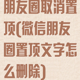 朋友圈取消置顶(微信朋友圈置顶文字怎么删除)