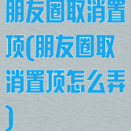 朋友圈取消置顶(朋友圈取消置顶怎么弄)