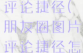 朋友圈图片评论捷径(朋友圈图片评论捷径怎么写)