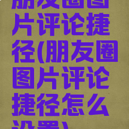 朋友圈图片评论捷径(朋友圈图片评论捷径怎么设置)