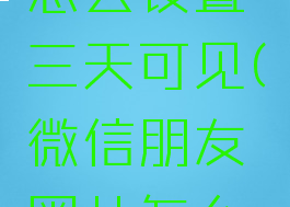 朋友圈微信朋友圈怎么设置三天可见(微信朋友圈儿怎么设置三天可见)