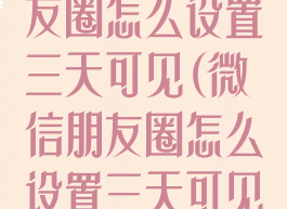 朋友圈微信朋友圈怎么设置三天可见(微信朋友圈怎么设置三天可见啊)