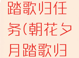 朝花夕月踏歌归任务(朝花夕月踏歌归任务洛道)