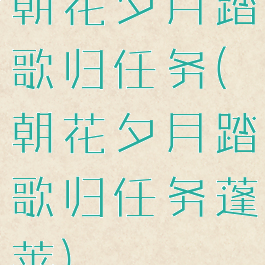 朝花夕月踏歌归任务(朝花夕月踏歌归任务蓬莱)