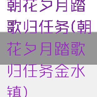 朝花夕月踏歌归任务(朝花夕月踏歌归任务金水镇)