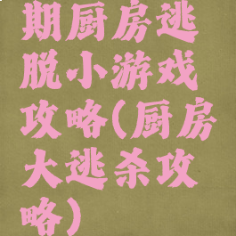 期厨房逃脱小游戏攻略(厨房大逃杀攻略)