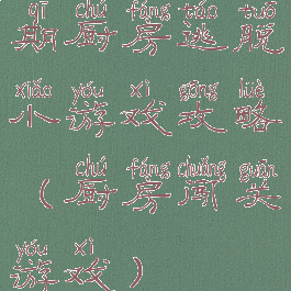 期厨房逃脱小游戏攻略(厨房闯关游戏)