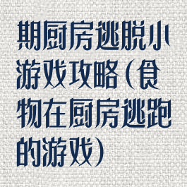 期厨房逃脱小游戏攻略(食物在厨房逃跑的游戏)
