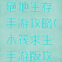 木筏求生绝地生存手游攻略(木筏求生手游版攻略)