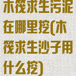 木筏求生污泥在哪里挖(木筏求生沙子用什么挖)
