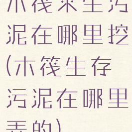 木筏求生污泥在哪里挖(木筏生存污泥在哪里弄的)